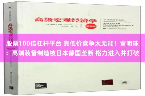 股票100倍杠杆平台 靠低价竞争太无能！董明珠：高端装备制造被日本德国垄断 格力进入并打破