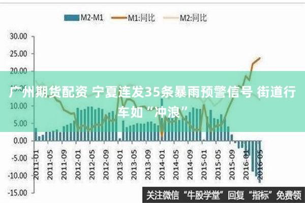 广州期货配资 宁夏连发35条暴雨预警信号 街道行车如“冲浪”