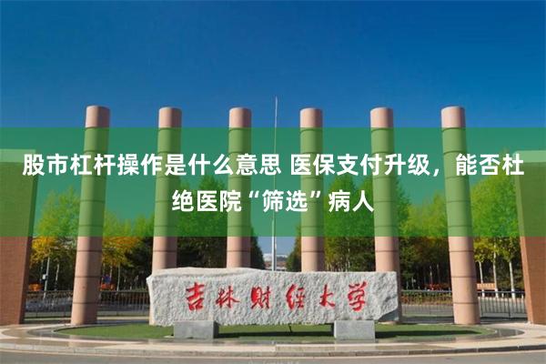 股市杠杆操作是什么意思 医保支付升级，能否杜绝医院“筛选”病人