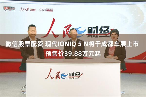 微信股票配资 现代IONIQ 5 N将于成都车展上市 预售价39.88万元起