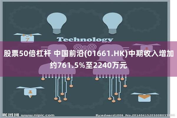 股票50倍杠杆 中国前沿(01661.HK)中期收入增加约761.5%至2240万元