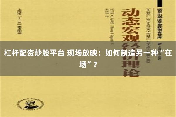 杠杆配资炒股平台 现场放映：如何制造另一种“在场”？