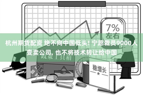 杭州期货配资 绝不向中国低头! 宁愿裁员9000人变卖公司, 也不将技术转让给中国