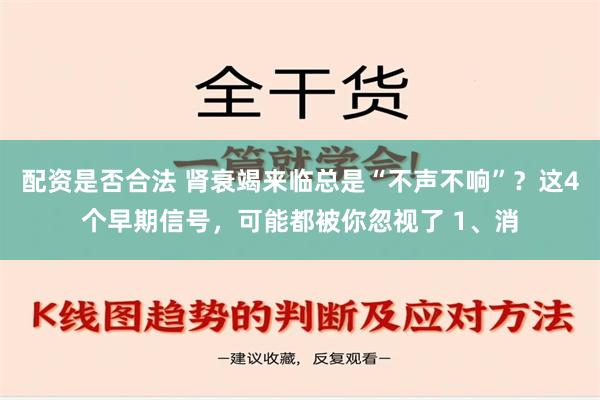 配资是否合法 肾衰竭来临总是“不声不响”？这4个早期信号，可能都被你忽视了 1、消