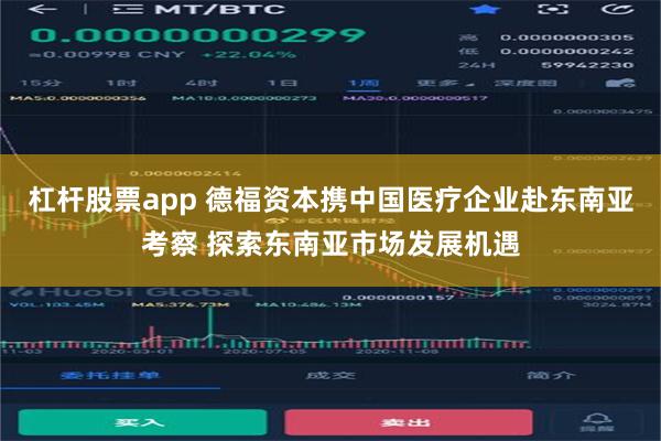 杠杆股票app 德福资本携中国医疗企业赴东南亚考察 探索东南亚市场发展机遇