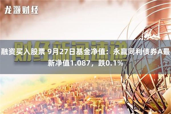 融资买入股票 9月27日基金净值：永赢同利债券A最新净值1.087，跌0.1%