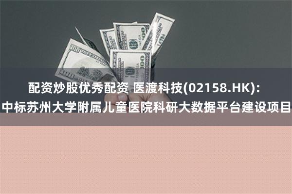 配资炒股优秀配资 医渡科技(02158.HK): 中标苏州大学附属儿童医院科研大数据平台建设项目