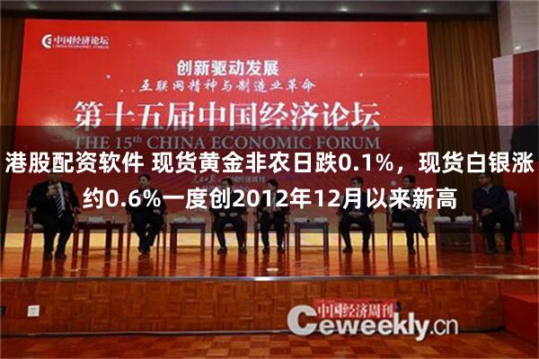 港股配资软件 现货黄金非农日跌0.1%，现货白银涨约0.6%一度创2012年12月以来新高