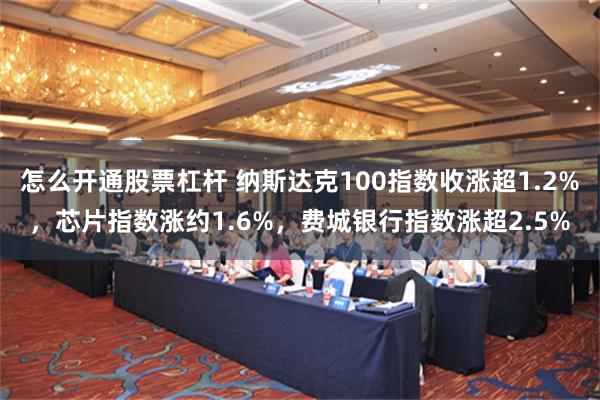 怎么开通股票杠杆 纳斯达克100指数收涨超1.2%，芯片指数涨约1.6%，费城银行指数涨超2.5%