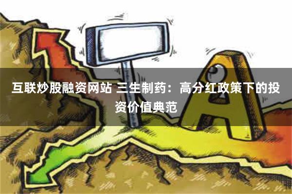 互联炒股融资网站 三生制药：高分红政策下的投资价值典范