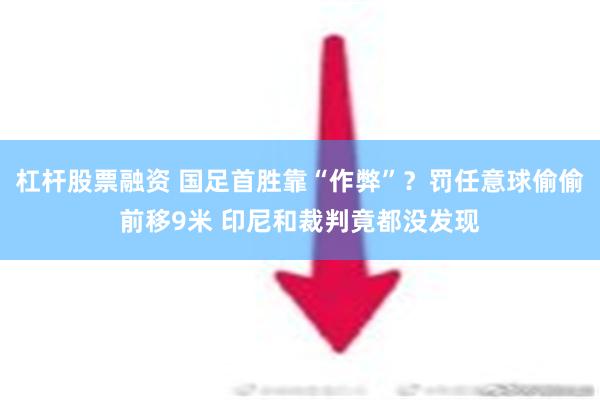 杠杆股票融资 国足首胜靠“作弊”？罚任意球偷偷前移9米 印尼和裁判竟都没发现