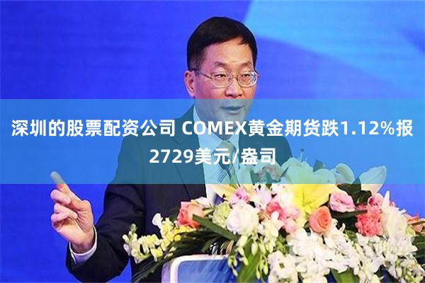 深圳的股票配资公司 COMEX黄金期货跌1.12%报2729美元/盎司