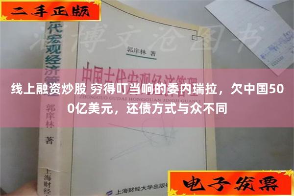 线上融资炒股 穷得叮当响的委内瑞拉，欠中国500亿美元，还债方式与众不同