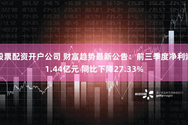 股票配资开户公司 财富趋势最新公告：前三季度净利润1.44亿元 同比下降27.33%