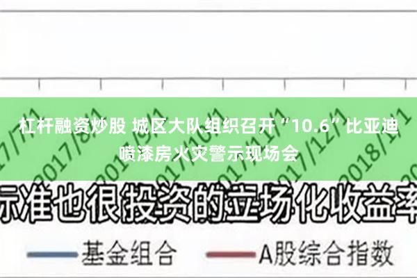 杠杆融资炒股 城区大队组织召开“10.6”比亚迪喷漆房火灾警示现场会