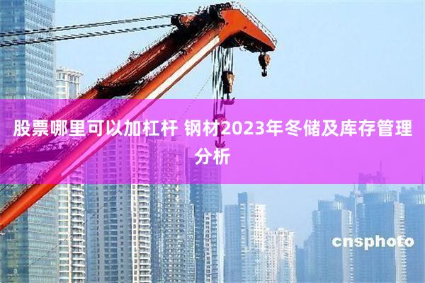 股票哪里可以加杠杆 钢材2023年冬储及库存管理分析