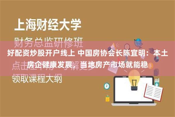 好配资炒股开户线上 中国房协会长陈宜明：本土房企健康发展，当地房产市场就能稳