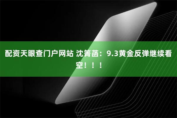 配资天眼查门户网站 沈箐菡：9.3黄金反弹继续看空！！！