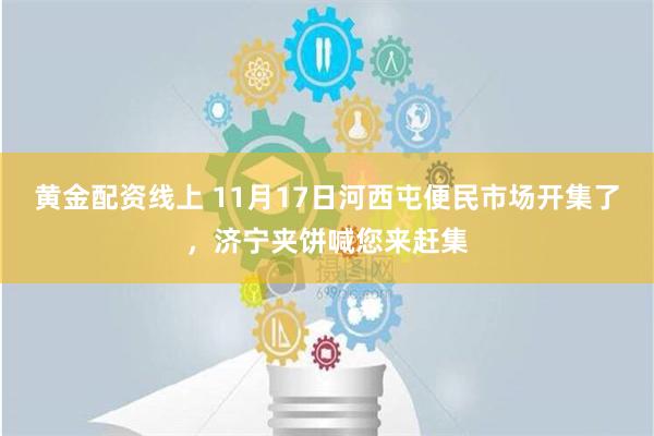 黄金配资线上 11月17日河西屯便民市场开集了，济宁夹饼喊您来赶集