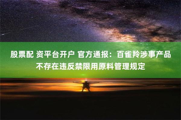 股票配 资平台开户 官方通报：百雀羚涉事产品不存在违反禁限用原料管理规定