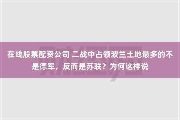 在线股票配资公司 二战中占领波兰土地最多的不是德军，反而是苏联？为何这样说