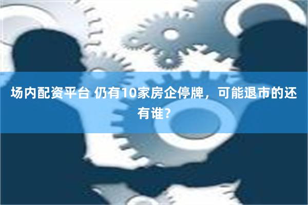 场内配资平台 仍有10家房企停牌，可能退市的还有谁？