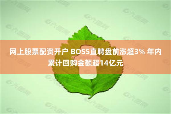 网上股票配资开户 BOSS直聘盘前涨超3% 年内累计回购金额超14亿元