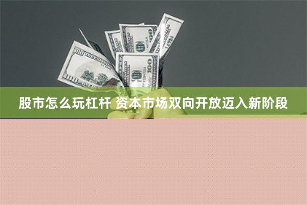 股市怎么玩杠杆 资本市场双向开放迈入新阶段