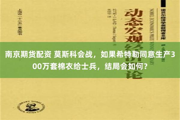 南京期货配资 莫斯科会战，如果希特勒同意生产300万套棉衣给士兵，结局会如何？