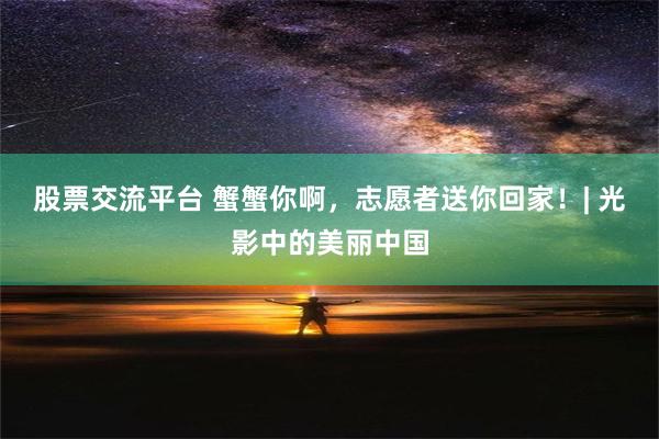 股票交流平台 蟹蟹你啊，志愿者送你回家！| 光影中的美丽中国