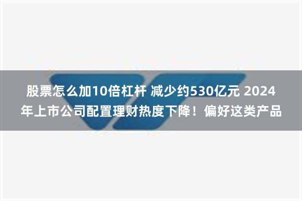 股票怎么加10倍杠杆 减少约530亿元 2024年上市公司配置理财热度下降！偏好这类产品