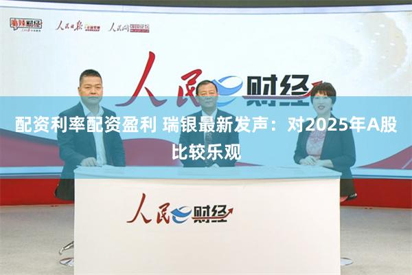 配资利率配资盈利 瑞银最新发声：对2025年A股比较乐观