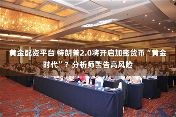 黄金配资平台 特朗普2.0将开启加密货币“黄金时代”？分析师警告高风险