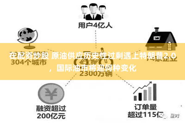 在配资炒股 原油供应历史性过剩遇上特朗普2.0，国际油市将迎何种变化