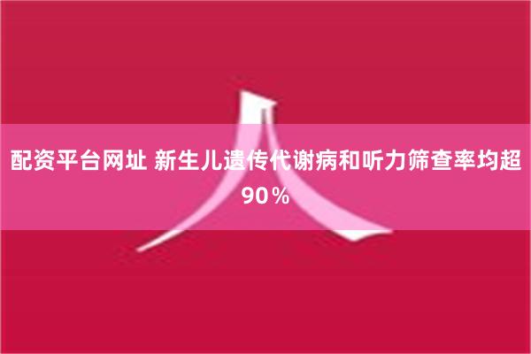 配资平台网址 新生儿遗传代谢病和听力筛查率均超90％