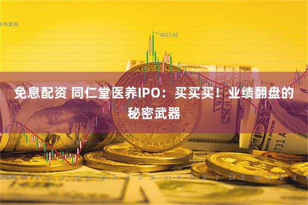 免息配资 同仁堂医养IPO：买买买！业绩翻盘的秘密武器