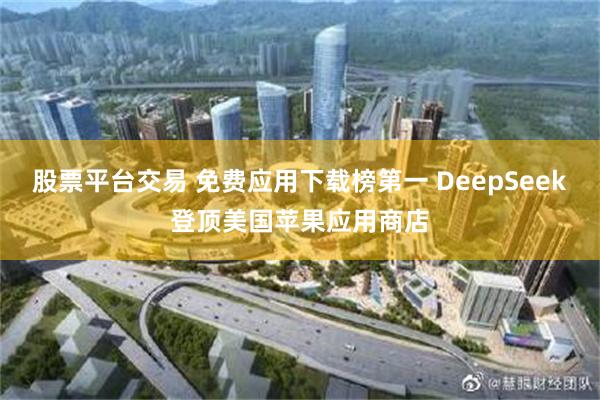 股票平台交易 免费应用下载榜第一 DeepSeek登顶美国苹果应用商店