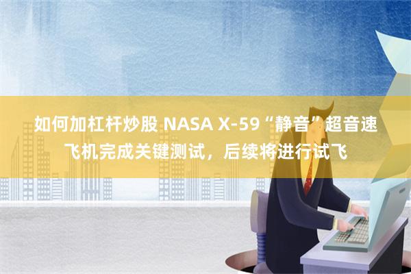 如何加杠杆炒股 NASA X-59“静音”超音速飞机完成关键测试，后续将进行试飞