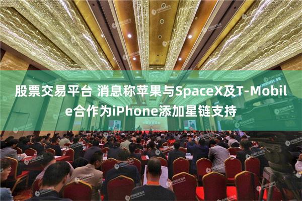 股票交易平台 消息称苹果与SpaceX及T-Mobile合作为iPhone添加星链支持