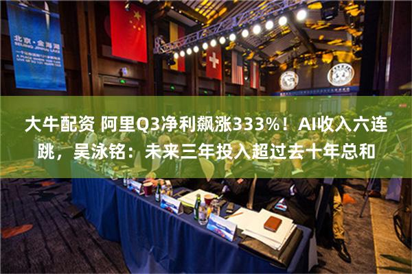 大牛配资 阿里Q3净利飙涨333%！AI收入六连跳，吴泳铭：未来三年投入超过去十年总和