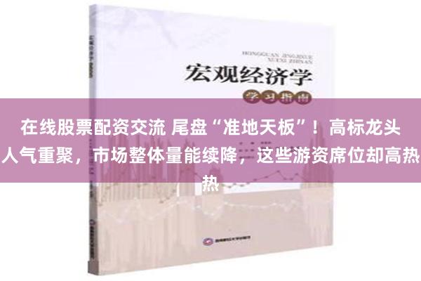 在线股票配资交流 尾盘“准地天板”！高标龙头人气重聚，市场整体量能续降，这些游资席位却高热