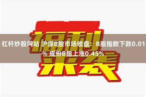 杠杆炒股网站 沪深B股市场收盘：B股指数下跌0.01% 成份B指上涨0.45%