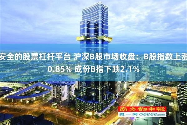 安全的股票杠杆平台 沪深B股市场收盘：B股指数上涨0.85% 成份B指下跌2.1%